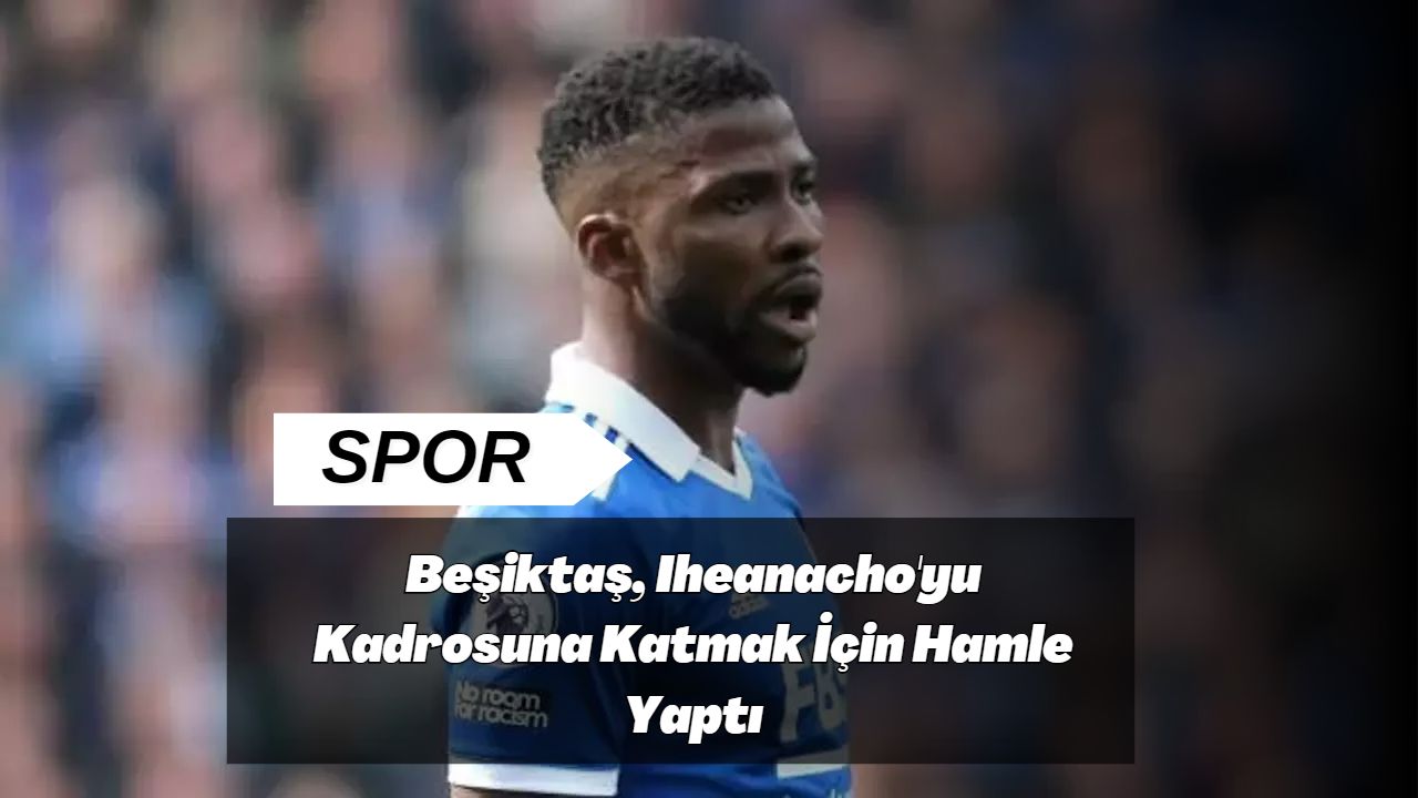 Beşiktaş, Iheanacho'yu Kadrosuna Katmak İçin Hamle Yaptı